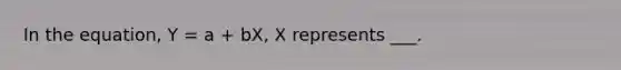 In the equation, Y = a + bX, X represents ___.