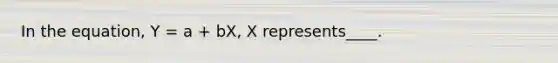 In the equation, Y = a + bX, X represents____.