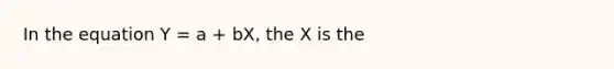 In the equation Y = a + bX, the X is the