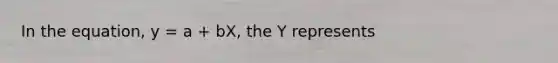 In the equation, y = a + bX, the Y represents