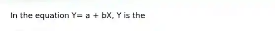 In the equation Y= a + bX, Y is the