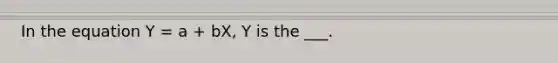 In the equation Y = a + bX, Y is the ___.