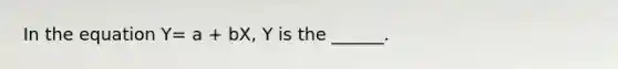 In the equation Y= a + bX, Y is the ______.