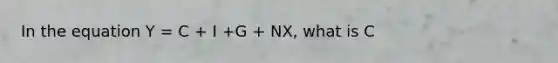 In the equation Y = C + I +G + NX, what is C