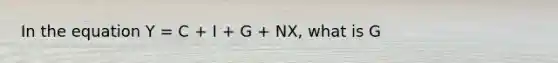 In the equation Y = C + I + G + NX, what is G