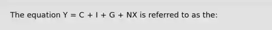 The equation Y = C + I + G + NX is referred to as the: