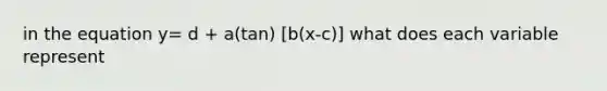 in the equation y= d + a(tan) [b(x-c)] what does each variable represent