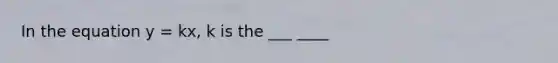 In the equation y = kx, k is the ___ ____