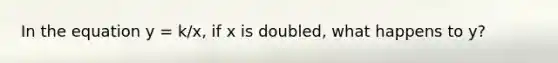 In the equation y = k/x, if x is doubled, what happens to y?