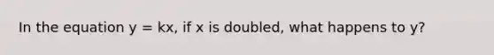 In the equation y = kx, if x is doubled, what happens to y?