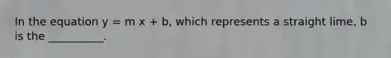 In the equation y = m x + b, which represents a straight lime, b is the __________.