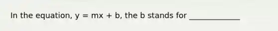 In the equation, y = mx + b, the b stands for _____________