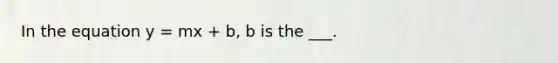 In the equation y = mx + b, b is the ___.