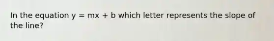 In the equation y = mx + b which letter represents the slope of the line?