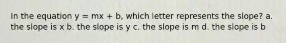 In the equation y = mx + b, which letter represents the slope? a. the slope is x b. the slope is y c. the slope is m d. the slope is b