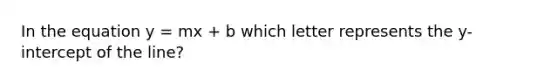 In the equation y = mx + b which letter represents the y-intercept of the line?