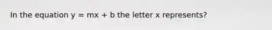 In the equation y = mx + b the letter x represents?