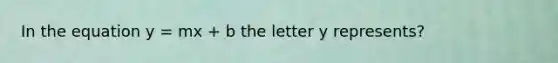 In the equation y = mx + b the letter y represents?