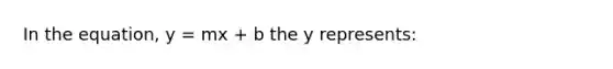 In the equation, y = mx + b the y represents: