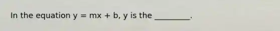 In the equation y = mx + b, y is the _________.