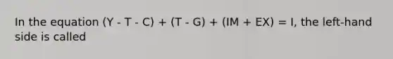 In the equation (Y - T - C) + (T - G) + (IM + EX) = I, the left-hand side is called