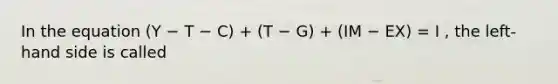 In the equation (Y − T − C) + (T − G) + (IM − EX) = I , the left-hand side is called