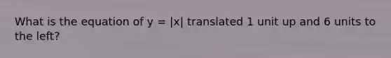 What is the equation of y = |x| translated 1 unit up and 6 units to the left?