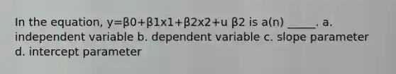 In the equation, y=β0+β1x1+β2x2+u β2 is a(n) _____. a. independent variable b. dependent variable c. slope parameter d. intercept parameter