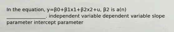 In the equation, y=β0+β1x1+β2x2+u, β2 is a(n) ________________. independent variable dependent variable slope parameter intercept parameter