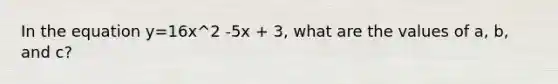 In the equation y=16x^2 -5x + 3, what are the values of a, b, and c?