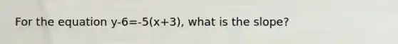 For the equation y-6=-5(x+3), what is the slope?