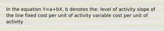 In the equation Y=a+bX, b denotes the: level of activity slope of the line fixed cost per unit of activity variable cost per unit of activity