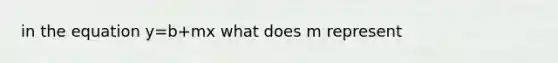 in the equation y=b+mx what does m represent