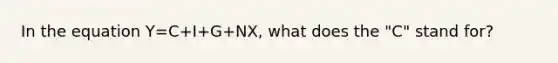 In the equation Y=C+I+G+NX, what does the "C" stand for?