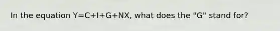 In the equation Y=C+I+G+NX, what does the "G" stand for?