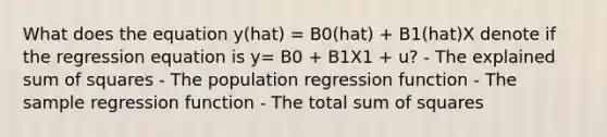 What does the equation y(hat) = B0(hat) + B1(hat)X denote if the regression equation is y= B0 + B1X1 + u? - The explained sum of squares - The population regression function - The sample regression function - The total sum of squares