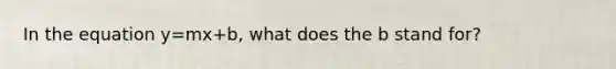 In the equation y=mx+b, what does the b stand for?