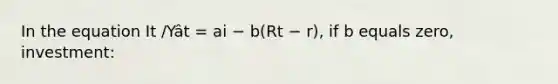 In the equation It /Yât = ai − b(Rt − r), if b equals zero, investment: