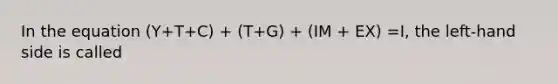 In the equation (Y+T+C) + (T+G) + (IM + EX) =I, the left-hand side is called