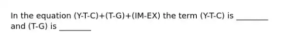 In the equation (Y-T-C)+(T-G)+(IM-EX) the term (Y-T-C) is ________ and (T-G) is ________