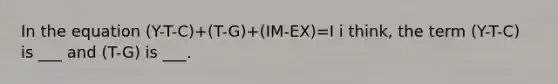 In the equation (Y-T-C)+(T-G)+(IM-EX)=I i think, the term (Y-T-C) is ___ and (T-G) is ___.