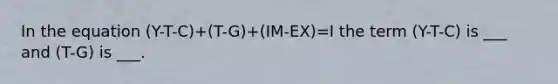 In the equation (Y-T-C)+(T-G)+(IM-EX)=I the term (Y-T-C) is ___ and (T-G) is ___.