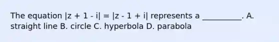 The equation |z + 1 - i| = |z - 1 + i| represents a __________. A. straight line B. circle C. hyperbola D. parabola