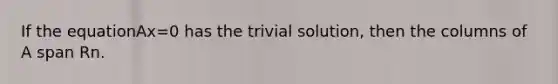 If the equationAx=0 has the trivial solution, then the columns of A span Rn.