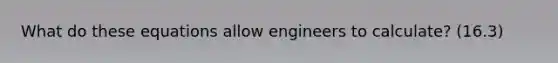 What do these equations allow engineers to calculate? (16.3)