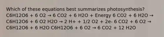 Which of these equations best summarizes photosynthesis? C6H12O6 + 6 O2 → 6 CO2 + 6 H2O + Energy 6 CO2 + 6 H2O → C6H12O6 + 6 O2 H2O → 2 H+ + 1/2 O2 + 2e- 6 CO2 + 6 O2 → C6H12O6 + 6 H2O C6H12O6 + 6 O2 → 6 CO2 + 12 H2O