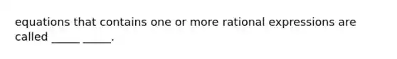 equations that contains one or more rational expressions are called _____ _____.