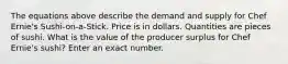 The equations above describe the demand and supply for Chef Ernie's Sushi-on-a-Stick. Price is in dollars. Quantities are pieces of sushi. What is the value of the producer surplus for Chef Ernie's sushi? Enter an exact number.