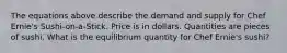 The equations above describe the demand and supply for Chef Ernie's Sushi-on-a-Stick. Price is in dollars. Quantities are pieces of sushi. What is the equilibrium quantity for Chef Ernie's sushi?