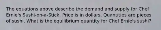 The equations above describe the demand and supply for Chef Ernie's Sushi-on-a-Stick. Price is in dollars. Quantities are pieces of sushi. What is the equilibrium quantity for Chef Ernie's sushi?